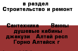  в раздел : Строительство и ремонт » Сантехника »  » Ванны,душевые кабины,джакузи . Алтай респ.,Горно-Алтайск г.